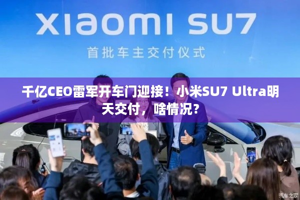 千亿CEO雷军开车门迎接！小米SU7 Ultra明天交付，啥情况？