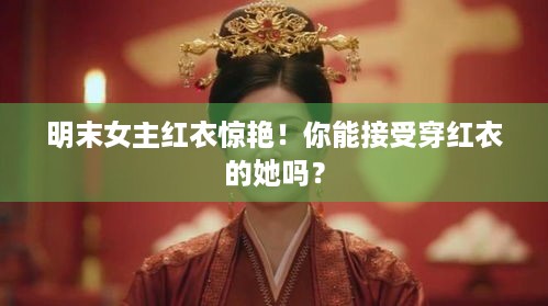 明末女主红衣惊艳！你能接受穿红衣的她吗？