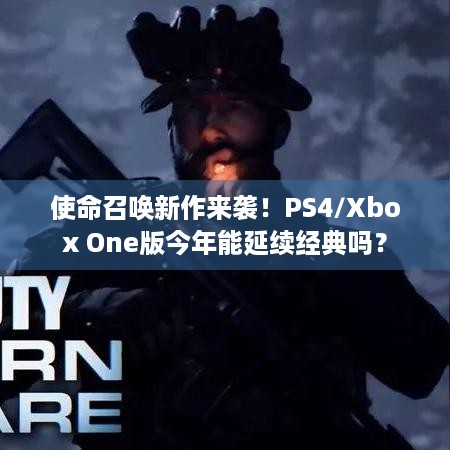 使命召唤新作来袭！PS4/Xbox One版今年能延续经典吗？