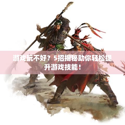 游戏玩不好？5招揭秘助你轻松提升游戏技能！