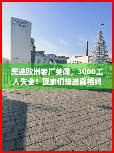 奥迪欧洲老厂关闭，3000工人失业！玩家们知道真相吗？