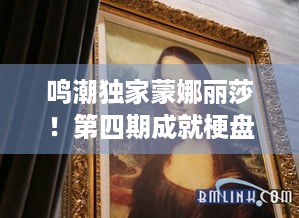 鸣潮独家蒙娜丽莎！第四期成就梗盘点有啥吃嫩好揭秘？