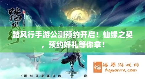 踏风行手游公测预约开启！仙缘之契，预约好礼等你拿！