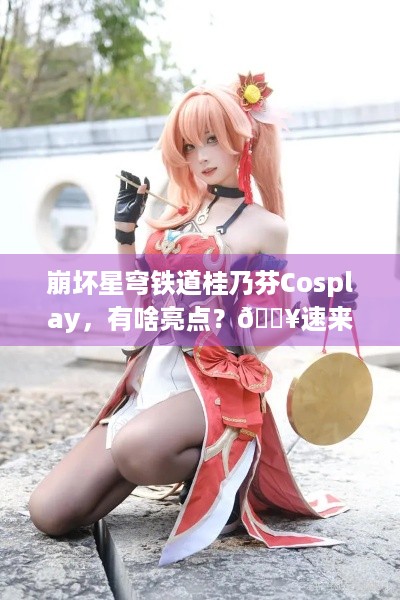 崩坏星穹铁道桂乃芬Cosplay，有啥亮点？🔥速来一探究竟！