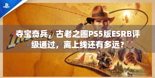 夺宝奇兵，古老之圈PS5版ESRB评级通过，离上线还有多远？