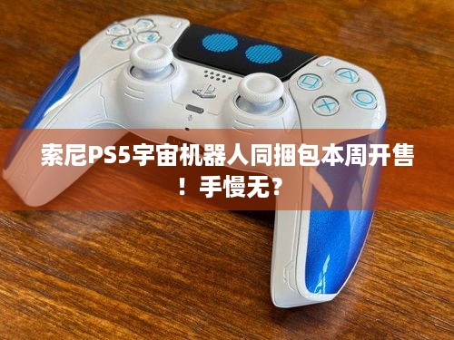 索尼PS5宇宙机器人同捆包本周开售！手慢无？