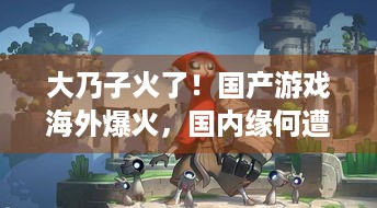 大乃子火了！国产游戏海外爆火，国内缘何遭抵触？