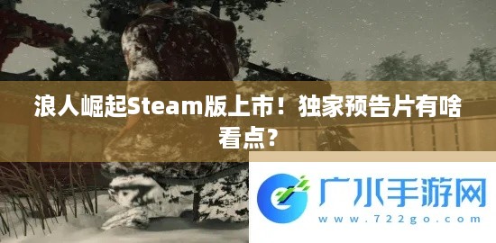 浪人崛起Steam版上市！独家预告片有啥看点？