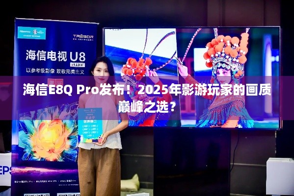 海信E8Q Pro发布！2025年影游玩家的画质巅峰之选？