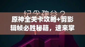 原神全关卡攻略+剪影辑帧必胜秘籍，速来掌握！