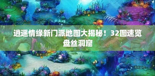 逍遥情缘新门派地图大揭秘！32图速览盘丝洞窟