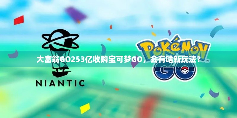 大富翁GO253亿收购宝可梦GO，会有啥新玩法？