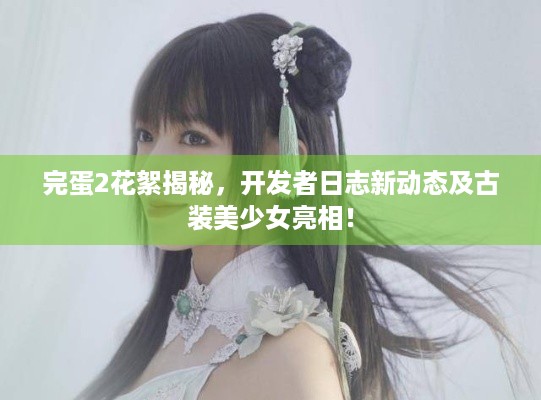 完蛋2花絮揭秘，开发者日志新动态及古装美少女亮相！