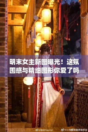 明末女主新图曝光！这氛围感与精细图形你爱了吗？