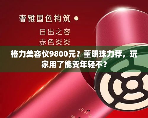 格力美容仪9800元？董明珠力荐，玩家用了能变年轻不？