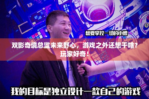 双影奇境总监未来野心，游戏之外还想干啥？玩家好奇！