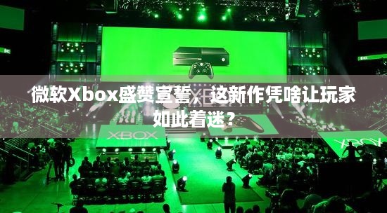 微软Xbox盛赞宣誓，这新作凭啥让玩家如此着迷？