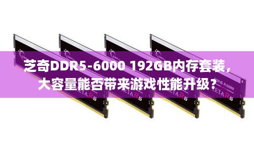 芝奇DDR5-6000 192GB内存套装，大容量能否带来游戏性能升级？