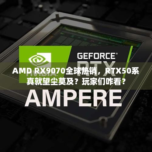 AMD RX9070全球热销，RTX50系真就望尘莫及？玩家们咋看？