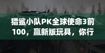 猎鲨小队PK全球使命3前100，赢新版玩具，你行吗？