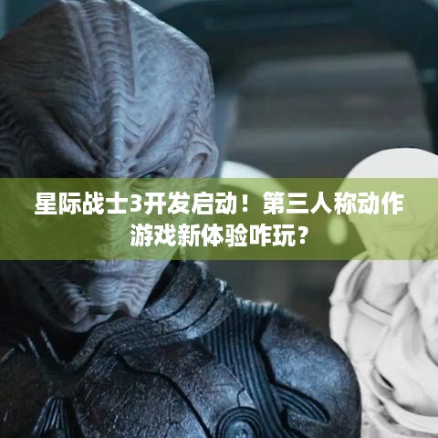 星际战士3开发启动！第三人称动作游戏新体验咋玩？