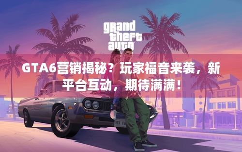 GTA6营销揭秘？玩家福音来袭，新平台互动，期待满满！