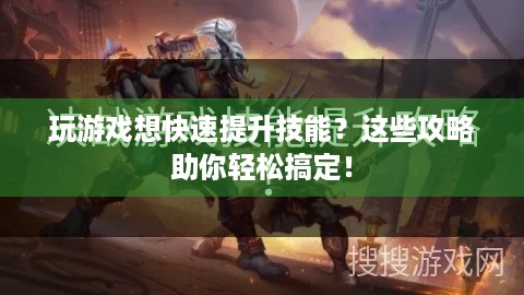 玩游戏想快速提升技能？这些攻略助你轻松搞定！