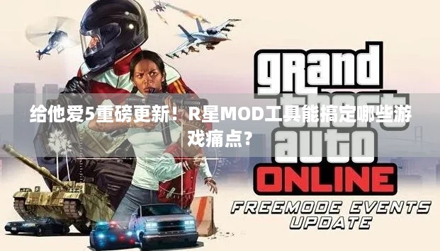 给他爱5重磅更新！R星MOD工具能搞定哪些游戏痛点？