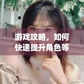 游戏攻略，如何快速提升角色等级及创作审核游戏广告？