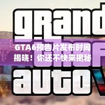 GTA6预告片发布时间揭晓！你还不快来揭秘？