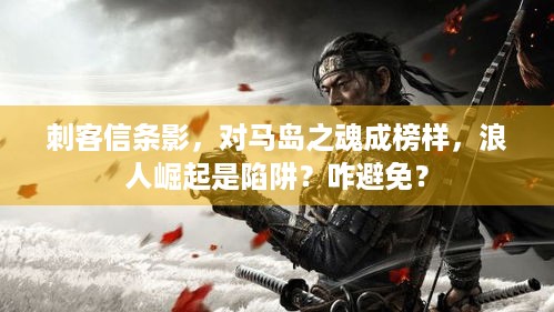 刺客信条影，对马岛之魂成榜样，浪人崛起是陷阱？咋避免？