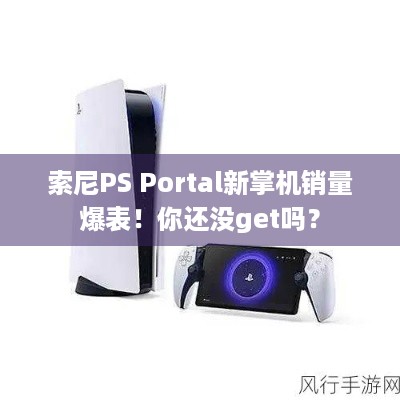 索尼PS Portal新掌机销量爆表！你还没get吗？