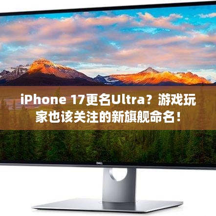 iPhone 17更名Ultra？游戏玩家也该关注的新旗舰命名！