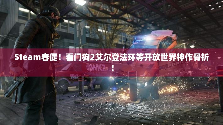 Steam春促！看门狗2艾尔登法环等开放世界神作骨折！