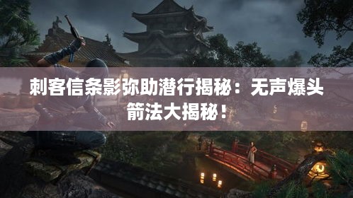 刺客信条影弥助潜行揭秘：无声爆头箭法大揭秘！