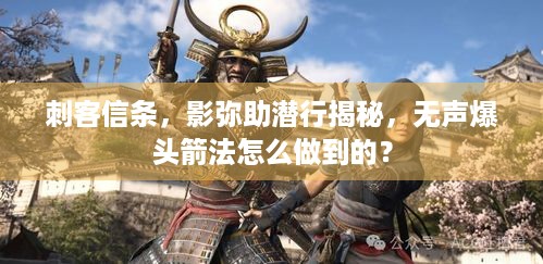 刺客信条，影弥助潜行揭秘，无声爆头箭法怎么做到的？