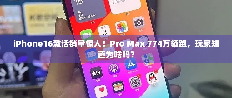 iPhone16激活销量惊人！Pro Max 774万领跑，玩家知道为啥吗？