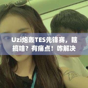 Uzi炮轰TES先锋赛，瞎搞啥？有痛点！咋解决？