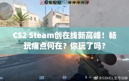 CS2 Steam创在线新高峰！畅玩痛点何在？你玩了吗？