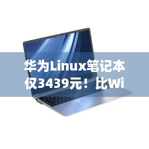 华为Linux笔记本仅3439元！比Win版便宜？游戏玩家会选它吗？