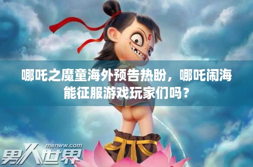 哪吒之魔童海外预告热盼，哪吒闹海能征服游戏玩家们吗？