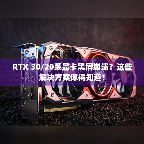 RTX 30/20系显卡黑屏崩溃？这些解决方案你得知道！