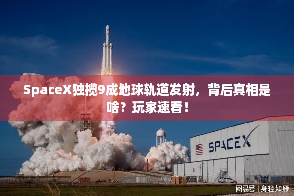 SpaceX独揽9成地球轨道发射，背后真相是啥？玩家速看！