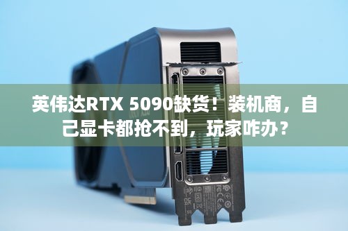 英伟达RTX 5090缺货！装机商，自己显卡都抢不到，玩家咋办？