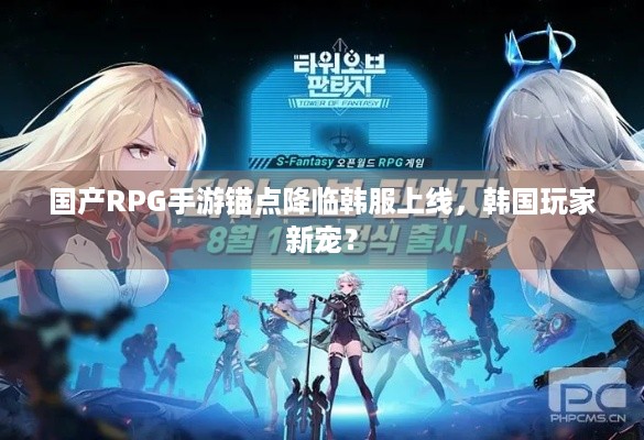 国产RPG手游锚点降临韩服上线，韩国玩家新宠？