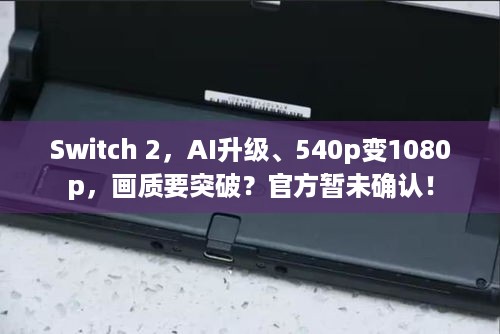 Switch 2，AI升级、540p变1080p，画质要突破？官方暂未确认！