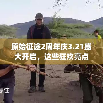 原始征途2周年庆3.21盛大开启，这些狂欢亮点别错过！