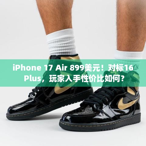 iPhone 17 Air 899美元！对标16 Plus，玩家入手性价比如何？