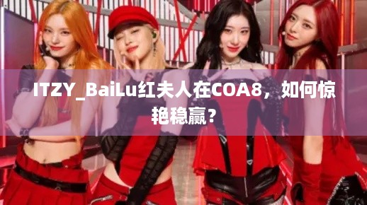 ITZY_BaiLu红夫人在COA8，如何惊艳稳赢？