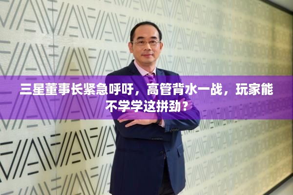 三星董事长紧急呼吁，高管背水一战，玩家能不学学这拼劲？